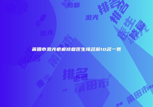 莆田市激光疤痕修复医生排名前10名一览