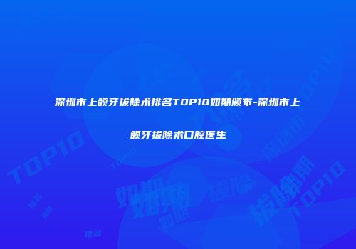 深圳市上颌牙拔除术排名TOP10如期颁布-深圳市上颌牙拔除术口腔医生