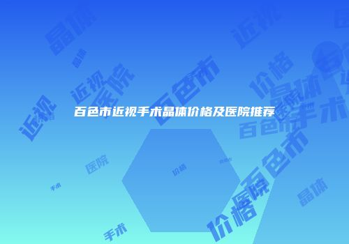 百色市近视手术晶体价格及医院推荐
