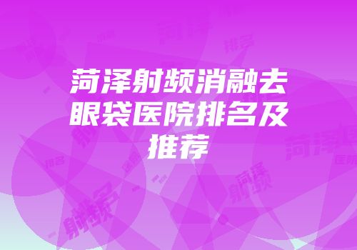 菏泽射频消融去眼袋医院排名及推荐