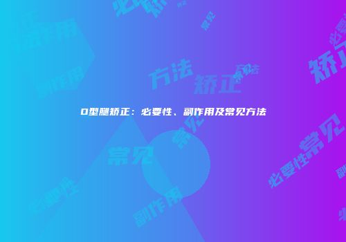 O型腿矫正：必要性、副作用及常见方法