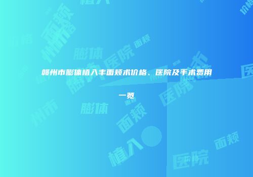 赣州市膨体植入丰面颊术价格、医院及手术费用一览
