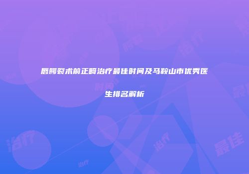 唇腭裂术前正畸治疗最佳时间及马鞍山市优秀医生排名解析