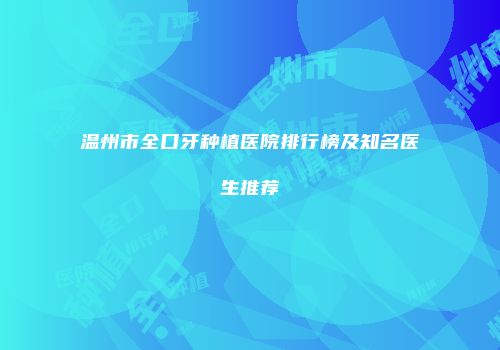 温州市全口牙种植医院排行榜及知名医生推荐