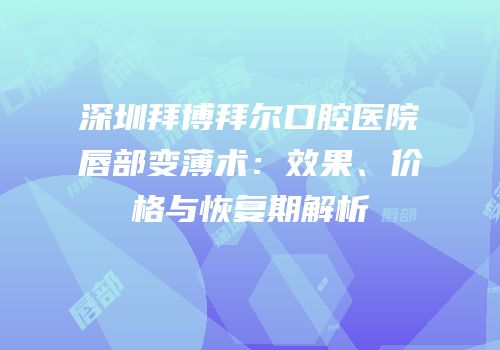 深圳拜博拜尔口腔医院唇部变薄术：效果、价格与恢复期解析