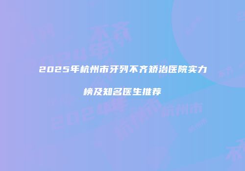 2025年杭州市牙列不齐矫治医院实力榜及知名医生推荐