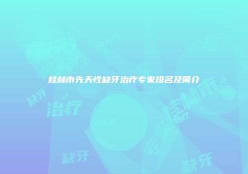 桂林市先天性缺牙治疗专家排名及简介