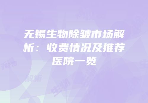 无锡生物除皱市场解析：收费情况及推荐医院一览