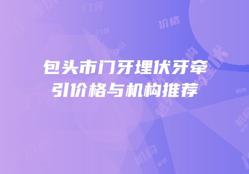 包头市门牙埋伏牙牵引价格与机构推荐