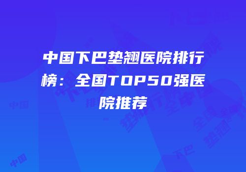 中国下巴垫翘医院排行榜：全国TOP50强医院推荐