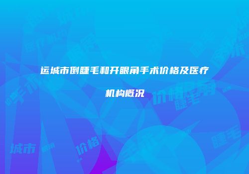 运城市倒睫毛和开眼角手术价格及医疗机构概况