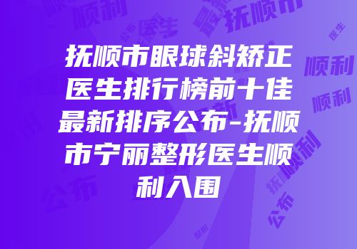 抚顺市眼球斜矫正医生排行榜前十佳最新排序公布-抚顺市宁丽整形医生顺利入围