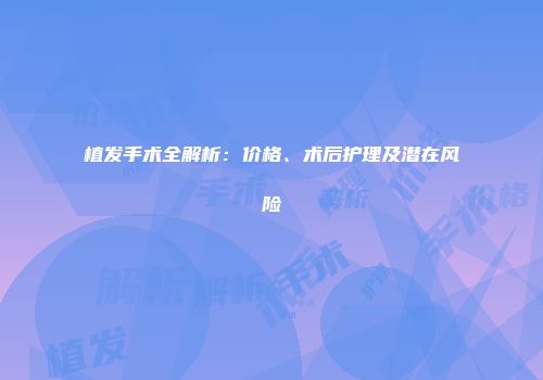 植发手术全解析：价格、术后护理及潜在风险