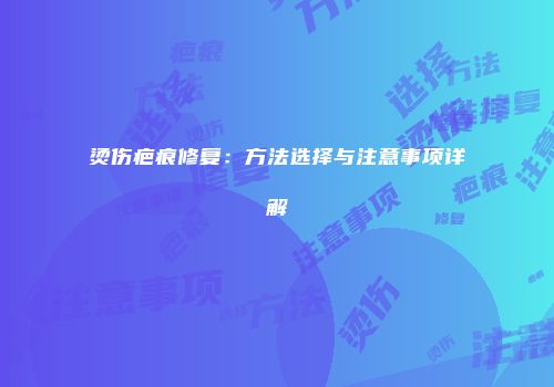 烫伤疤痕修复：方法选择与注意事项详解