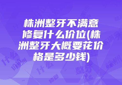 株洲整牙不满意修复什么价位(株洲整牙大概要花价格是多少钱)