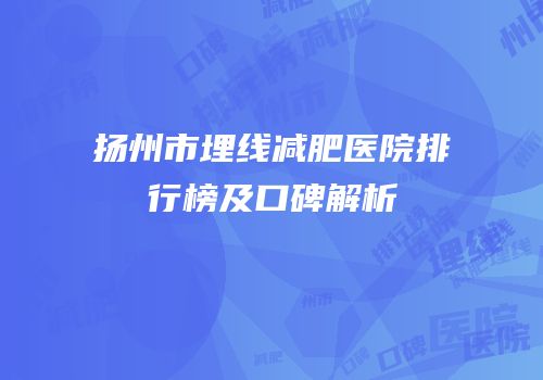 扬州市埋线减肥医院排行榜及口碑解析
