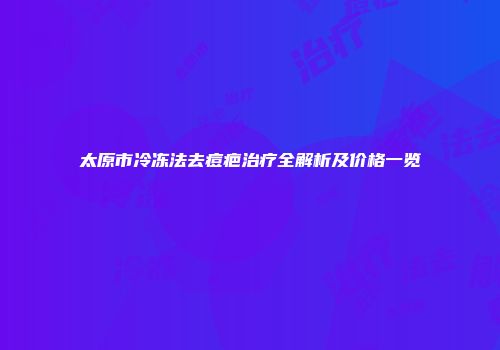 太原市冷冻法去痘疤治疗全解析及价格一览