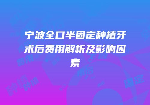 宁波全口半固定种植牙术后费用解析及影响因素