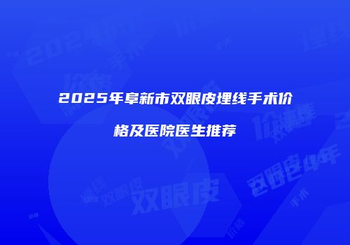 2025年阜新市双眼皮埋线手术价格及医院医生推荐