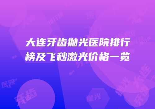 大连牙齿抛光医院排行榜及飞秒激光价格一览