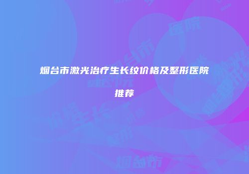 烟台市激光治疗生长纹价格及整形医院推荐
