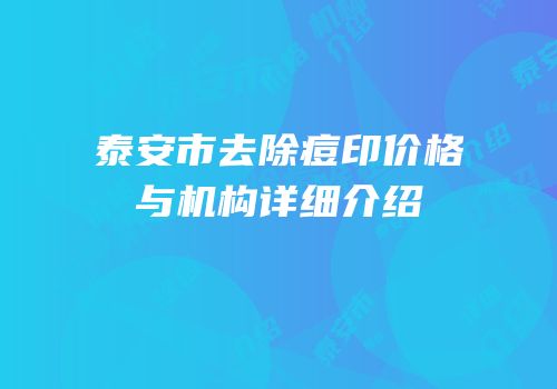 泰安市去除痘印价格与机构详细介绍
