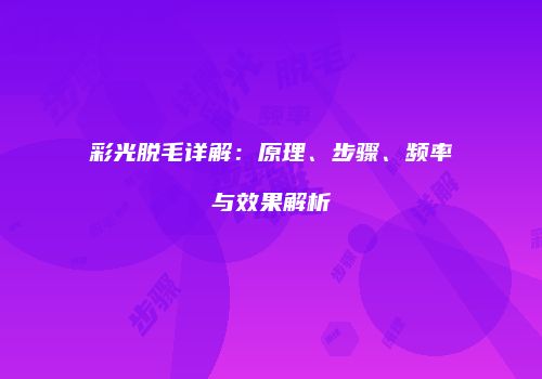 彩光脱毛详解：原理、步骤、频率与效果解析