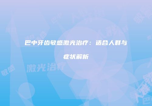 巴中牙齿敏感激光治疗：适合人群与症状解析