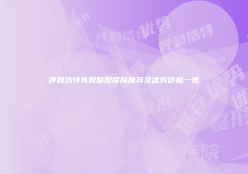 呼和浩特乳腺整形医院推荐及优势价格一览