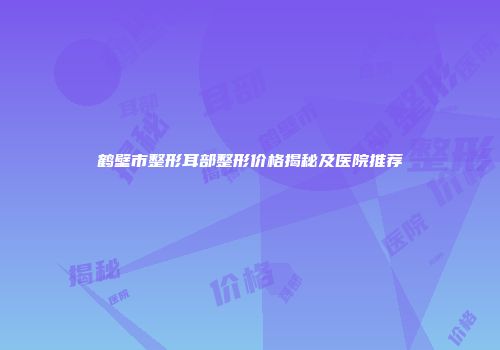 鹤壁市整形耳部整形价格揭秘及医院推荐