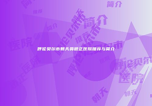 呼伦贝尔市朝天鼻矫正医院推荐与简介