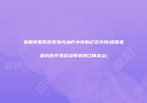 抚顺市整形医院激光治疗小孩胎记多少钱(抚顺金皇后医疗美容诊所老牌口碑出众)