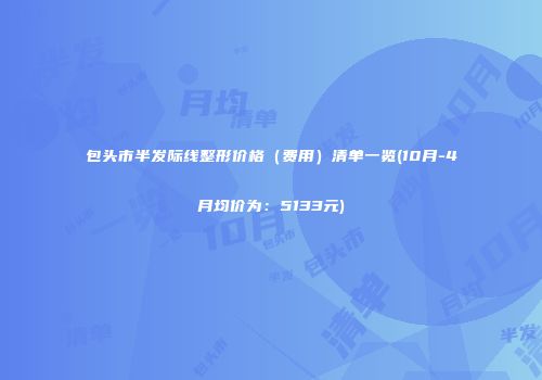 包头市半发际线整形价格（费用）清单一览(10月-4月均价为：5133元)