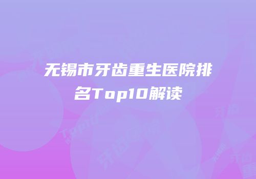 无锡市牙齿重生医院排名Top10解读