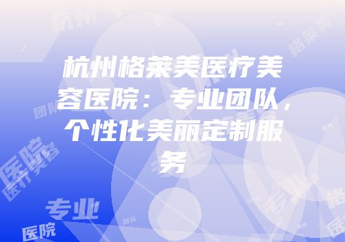 杭州格莱美医疗美容医院：专业团队，个性化美丽定制服务