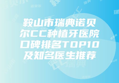 鞍山市瑞典诺贝尔CC种植牙医院口碑排名TOP10及知名医生推荐