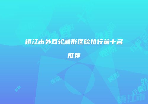 镇江市外耳轮畸形医院排行前十名推荐