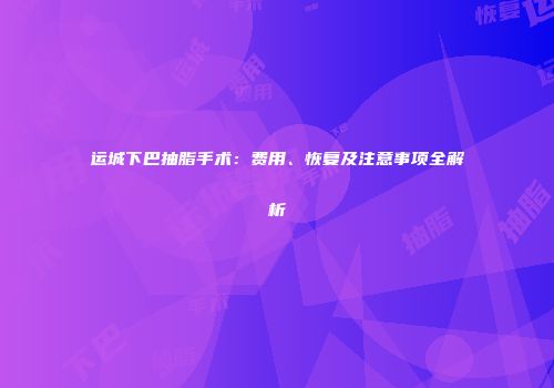 运城下巴抽脂手术：费用、恢复及注意事项全解析