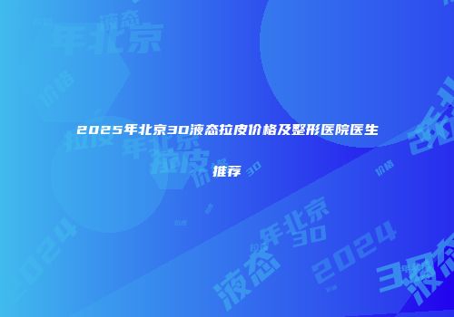 2025年北京3D液态拉皮价格及整形医院医生推荐