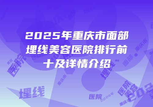 2025年重庆市面部埋线美容医院排行前十及详情介绍