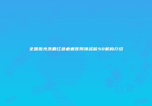 全国激光洗眉红色疤痕医院排名前50机构介绍
