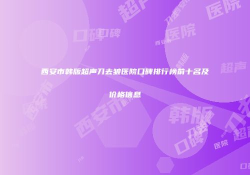 西安市韩版超声刀去皱医院口碑排行榜前十名及价格信息