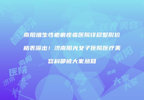 南阳增生性疤痕疙瘩医院详尽整形价格表曝出！济南阳光女子医院医疗美容科都被大家熟知