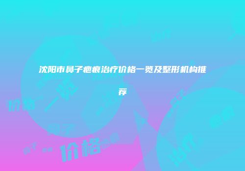 沈阳市鼻子疤痕治疗价格一览及整形机构推荐