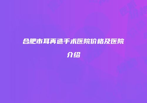 合肥市耳再造手术医院价格及医院介绍