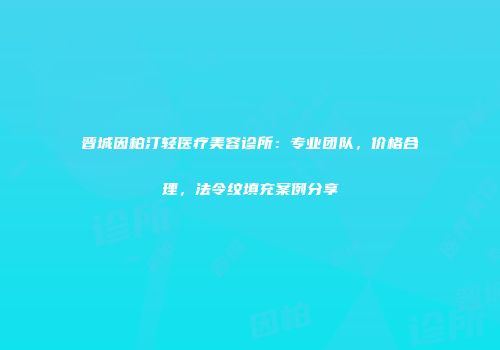 晋城因柏汀轻医疗美容诊所：专业团队，价格合理，法令纹填充案例分享