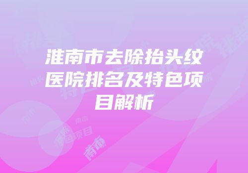 淮南市去除抬头纹医院排名及特色项目解析
