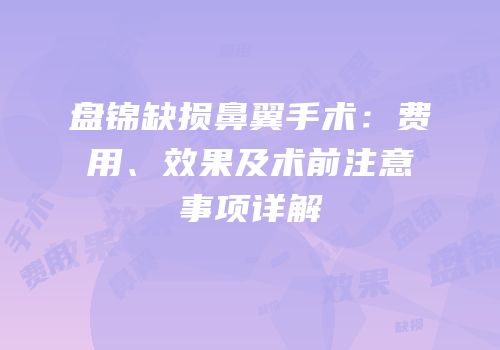 盘锦缺损鼻翼手术：费用、效果及术前注意事项详解