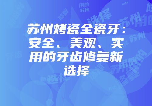 苏州烤瓷全瓷牙：安全、美观、实用的牙齿修复新选择