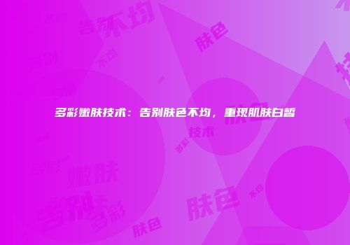 多彩嫩肤技术：告别肤色不均，重现肌肤白皙
